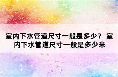 室内下水管道尺寸一般是多少？ 室内下水管道尺寸一般是多少米